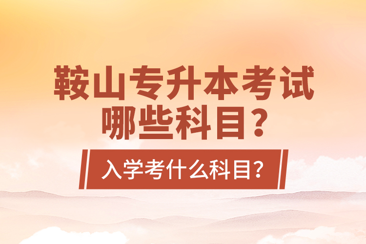 鞍山專升本考試哪些科目？入學(xué)考什么科目？