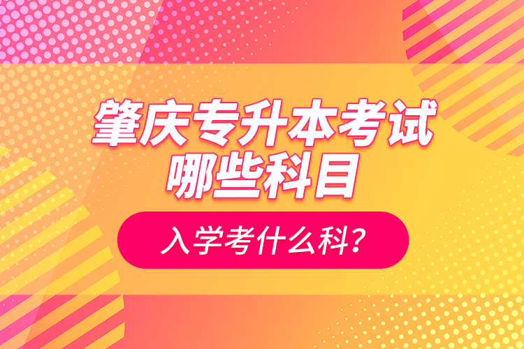 肇慶專升本考試哪些科目？入學(xué)考什么科？