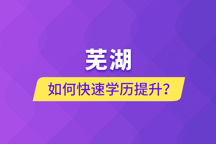 蕪湖如何快速提升學(xué)歷？