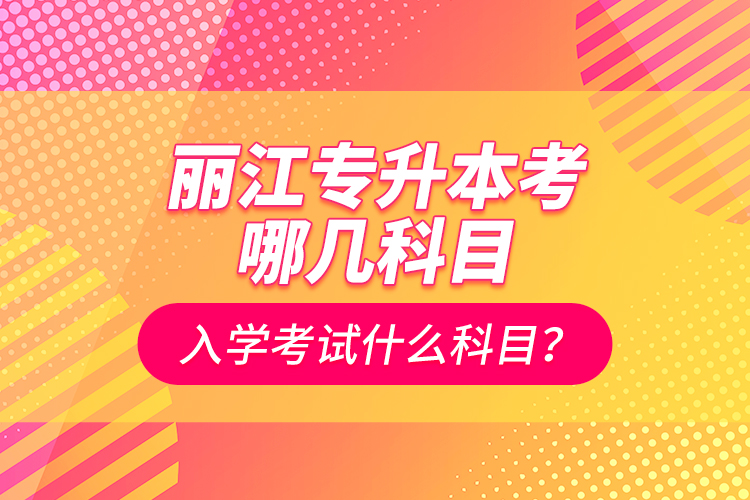 麗江專升本考哪幾科目？入學(xué)考試什么科目？