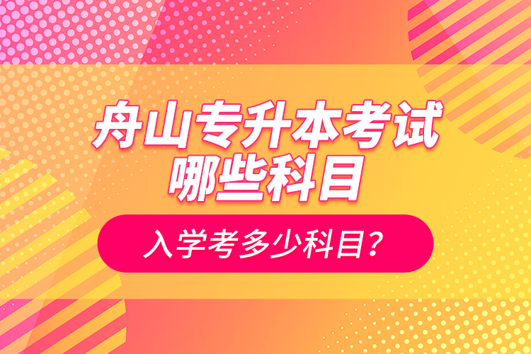 舟山專升本考試哪些科目？入學(xué)考多少科目？