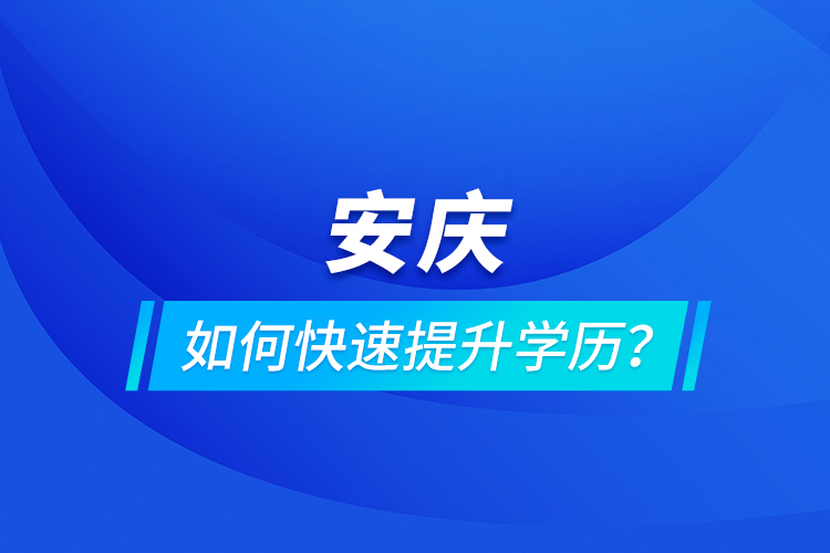 安慶如何快速提升學(xué)歷？