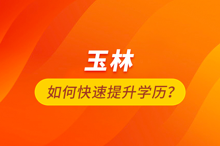 玉林如何快速提升學(xué)歷？