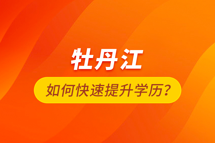 牡丹江如何快速提升學(xué)歷？