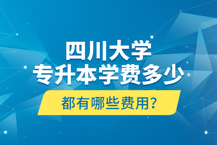 四川大學(xué)專(zhuān)升本學(xué)費(fèi)多少？都有哪些費(fèi)用？