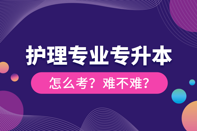 護理專業(yè)專升本怎么考？難不難？