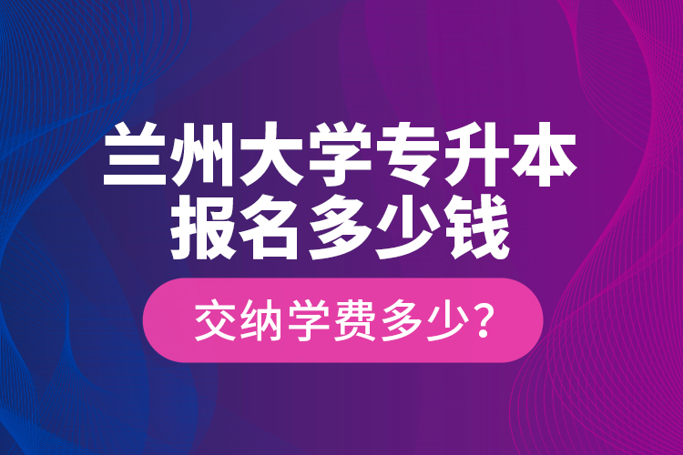 蘭州大學(xué)專升本報(bào)名多少錢(qián)？交納學(xué)費(fèi)多少？