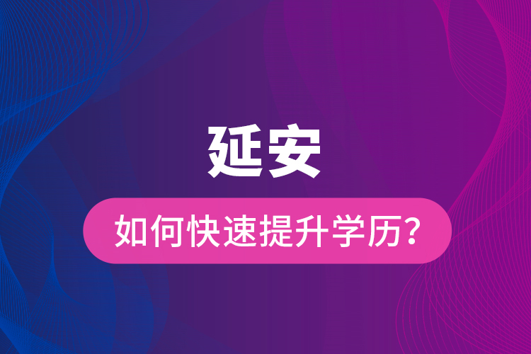 延安如何快速提升學(xué)歷？