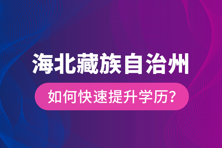 海北藏族自治州如何快速提升學(xué)歷？