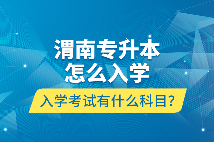 渭南專升本怎么入學？入學考試有什么科目？