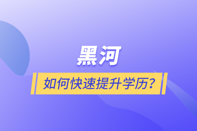 黑河如何快速提升學(xué)歷？