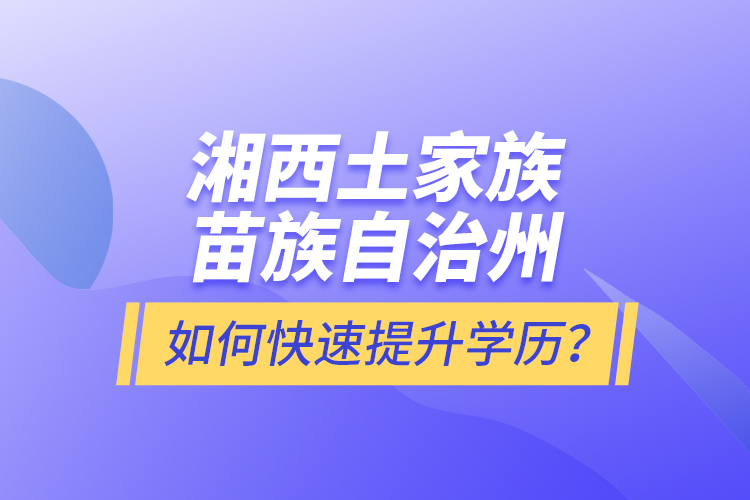 湘西土家族苗族自治州如何快速提升學(xué)歷？