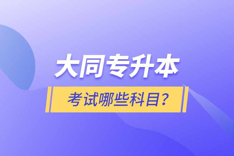 大同專升本考試哪些科目？