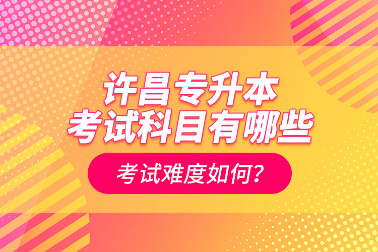 許昌專升本考試科目有哪些？考試難度如何？