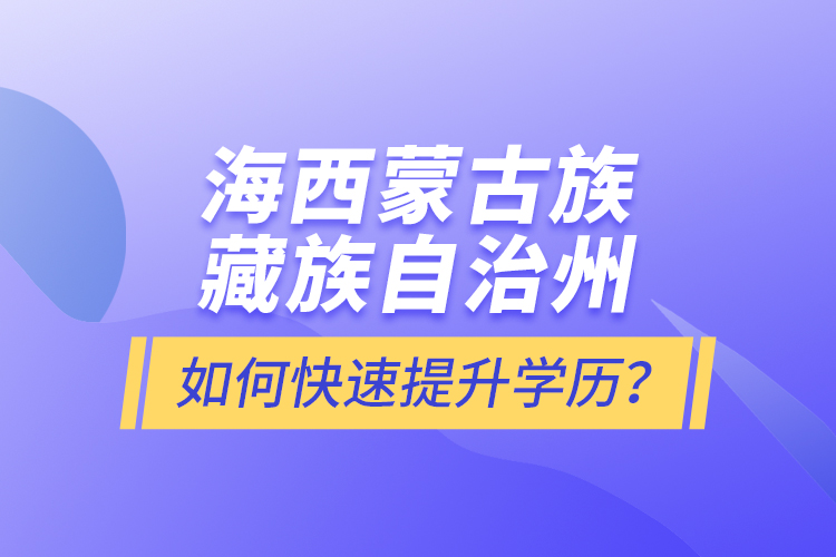 海西蒙古族藏族自治州如何快速提升學(xué)歷？