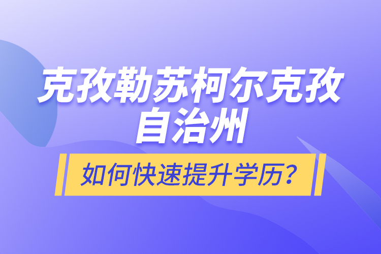 克孜勒蘇柯爾克孜自治州如何快速提升學(xué)歷？