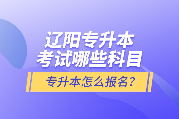 遼陽專升本考試哪些科目？專升本怎么報名？