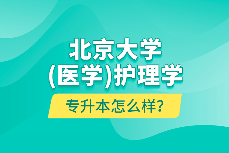 北京大學(xué)（醫(yī)學(xué)）護(hù)理學(xué)專(zhuān)升本怎么樣？