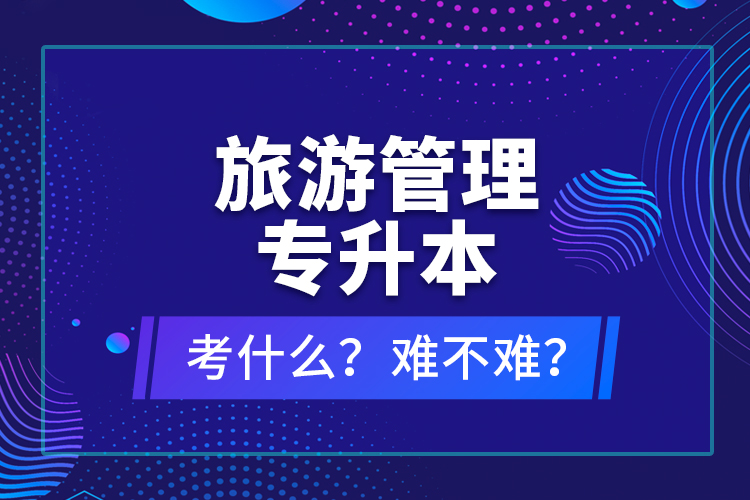 旅游管理專升本考什么？難不難？