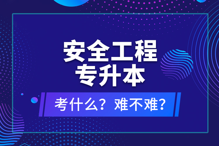 安全工程專升本考什么？難不難？