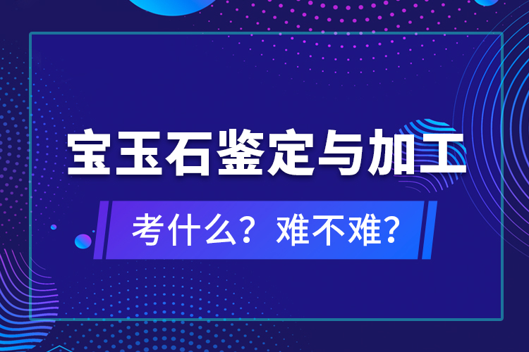 寶玉石鑒定與加工考什么？難不難？
