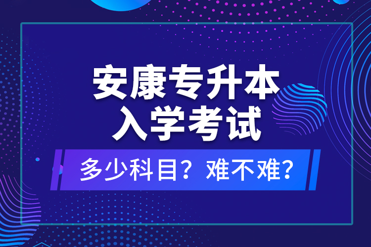 安康專升本入學(xué)考試多少科目？難不難？