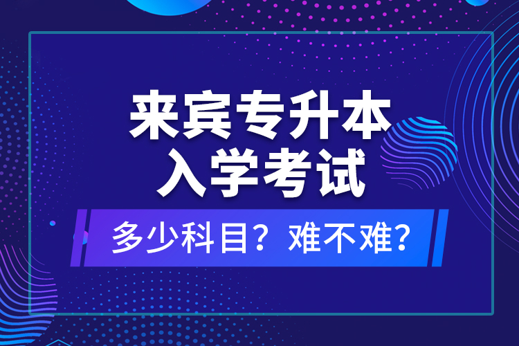 來賓專升本入學(xué)考試多少科目？難不難？