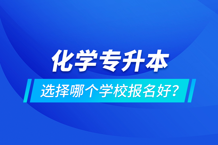 化學(xué)專升本選擇哪個(gè)學(xué)校報(bào)名好？