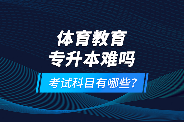體育教育專升本難嗎？考試科目有哪些？