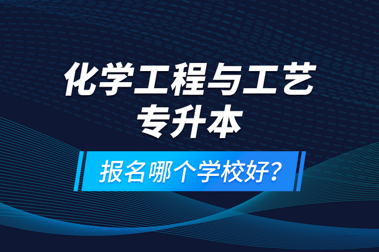 化學(xué)工程與工藝專(zhuān)升本報(bào)名哪個(gè)學(xué)校好？