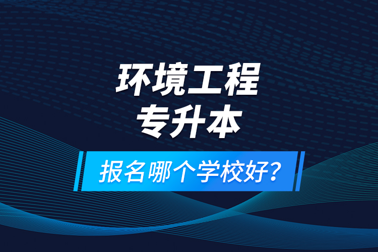 環(huán)境工程專(zhuān)升本報(bào)名什么學(xué)校好？