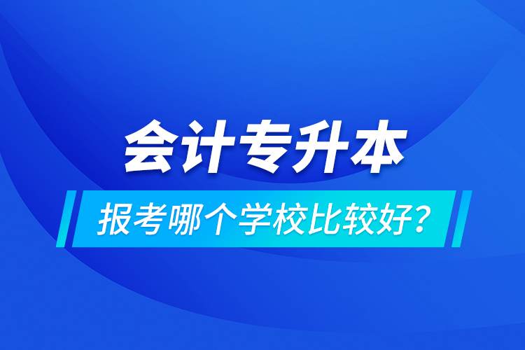 會計(jì)專升本報(bào)考哪個學(xué)校比較好？