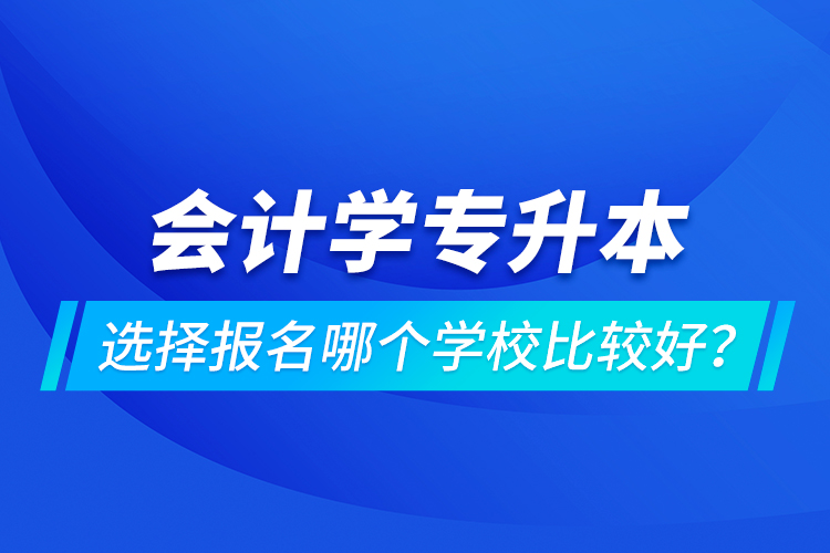 會計學(xué)專升本選擇報名哪個學(xué)校比較好？