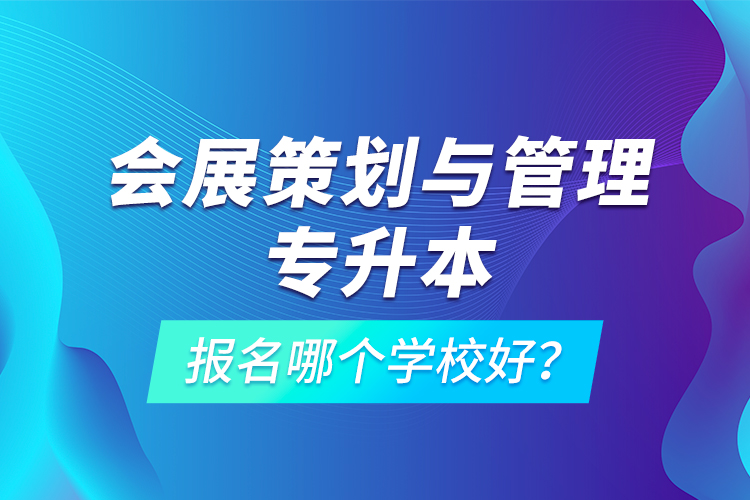 會(huì)展策劃與管理專(zhuān)升本報(bào)名哪個(gè)學(xué)校好？