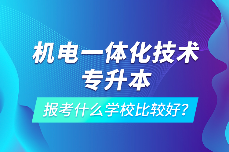 機電一體化技術專升本報考什么學校比較好？