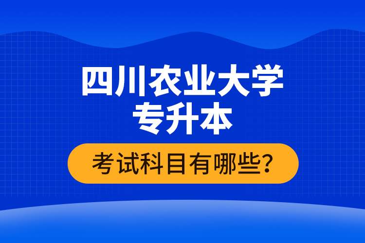 四川農(nóng)業(yè)大學(xué)專升本考試科目有哪些？