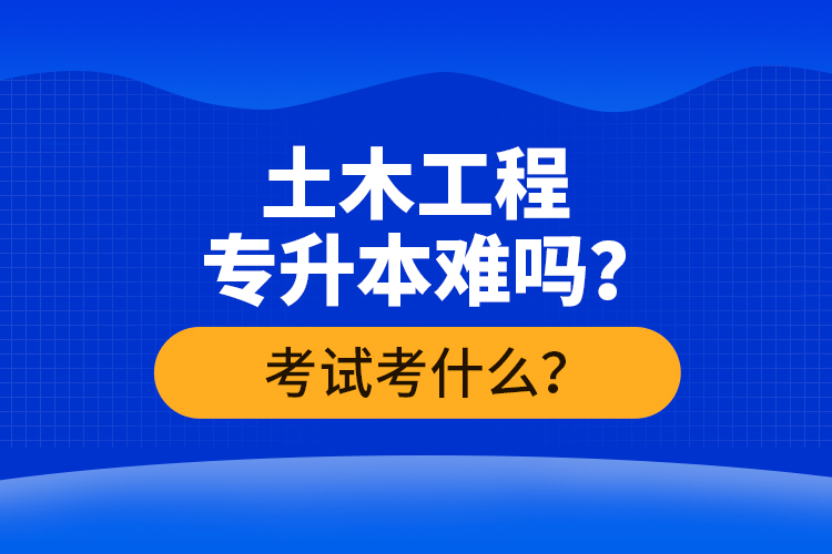 土木工程專升本難嗎？考試考什么？