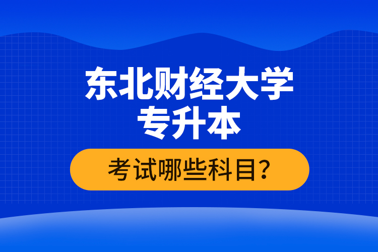 東北財(cái)經(jīng)大學(xué)專升本考試哪些科目？