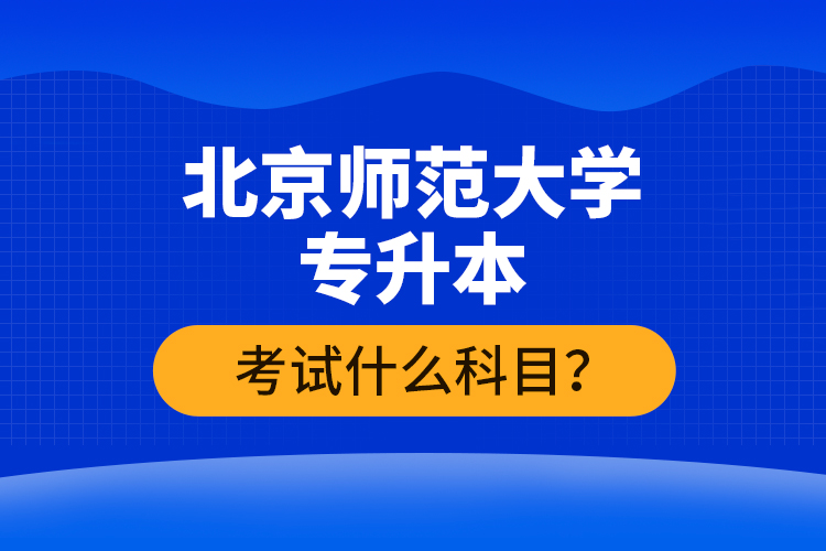 北京師范大學專升本考試什么科目？