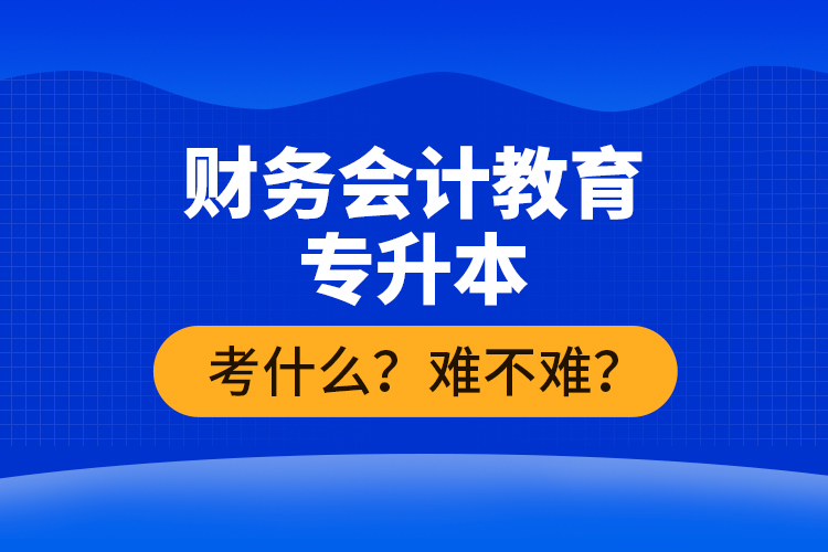 財(cái)務(wù)會(huì)計(jì)教育專升本考什么？難不難？