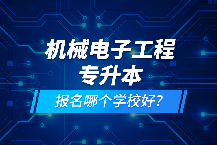 機械電子工程專升本報名哪個學校好？