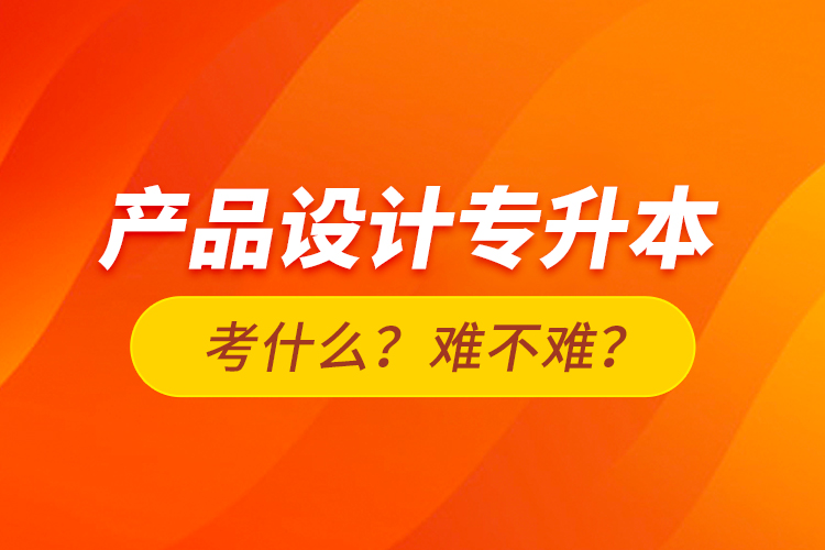 產(chǎn)品設(shè)計專升本考什么？難不難？