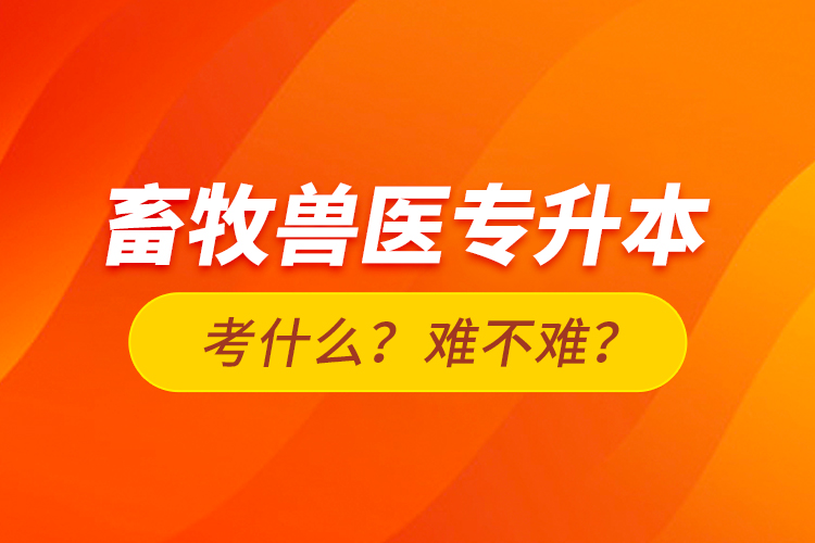 畜牧獸醫(yī)專升本考什么？難不難？