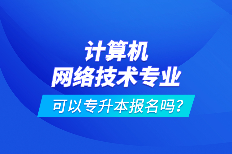 計(jì)算機(jī)網(wǎng)絡(luò)技術(shù)專業(yè)可以專升本報(bào)名嗎？