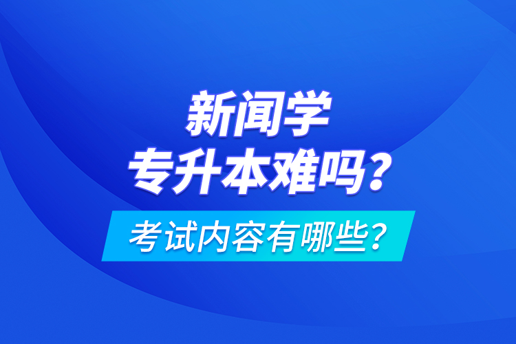 新聞學(xué)專升本難嗎？考試內(nèi)容有哪些？