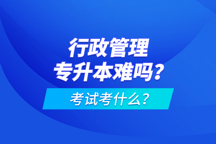 行政管理專升本難嗎？考試考什么？