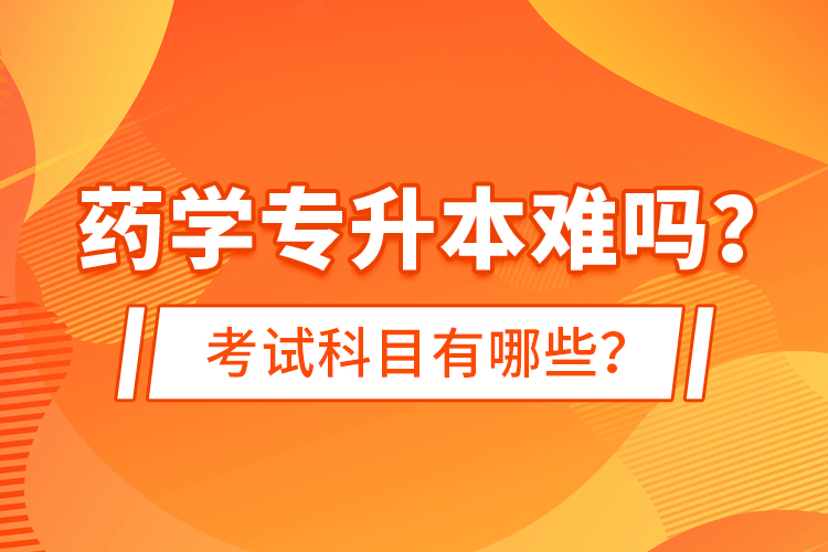 藥學專升本難嗎？考試科目有哪些？
