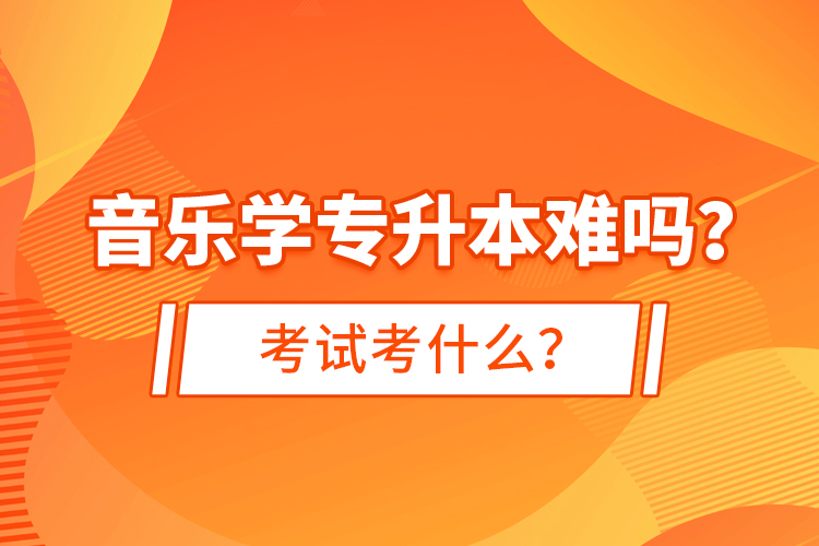 音樂(lè)學(xué)專升本難嗎？考試考什么？