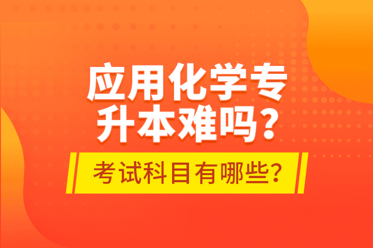 應(yīng)用化學專升本難嗎？考試科目有哪些？