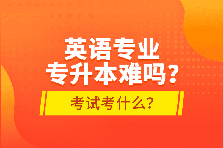 英語專業(yè)專升本難嗎？考試考什么？
